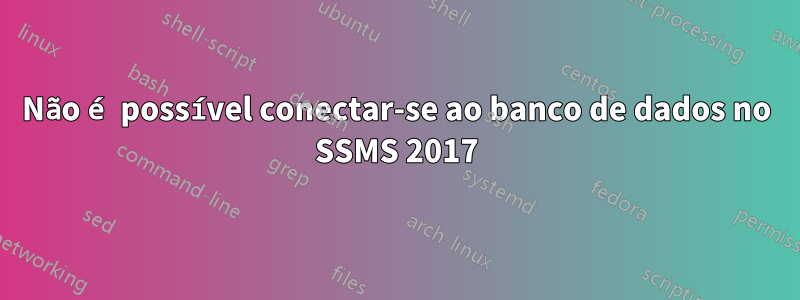 Não é possível conectar-se ao banco de dados no SSMS 2017