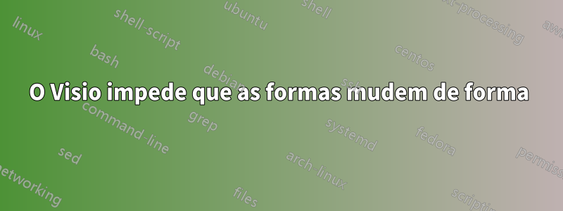 O Visio impede que as formas mudem de forma