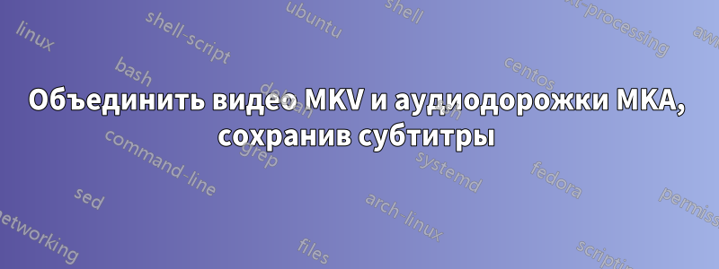 Объединить видео MKV и аудиодорожки MKA, сохранив субтитры