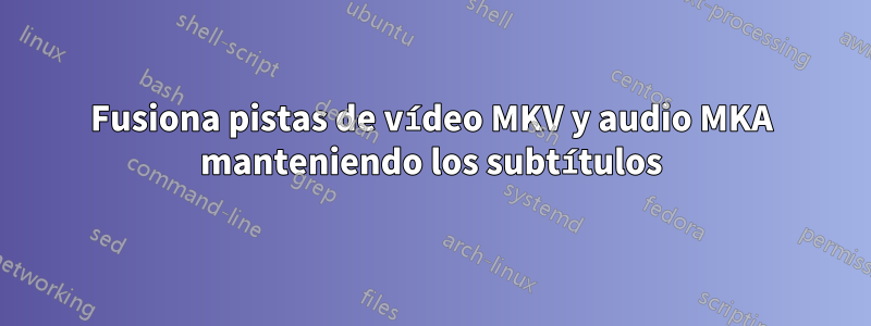 Fusiona pistas de vídeo MKV y audio MKA manteniendo los subtítulos