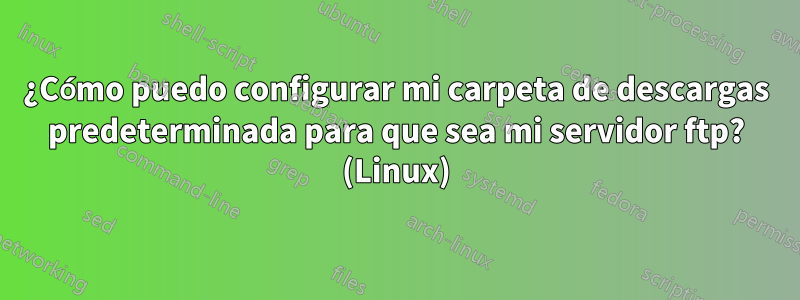 ¿Cómo puedo configurar mi carpeta de descargas predeterminada para que sea mi servidor ftp? (Linux)