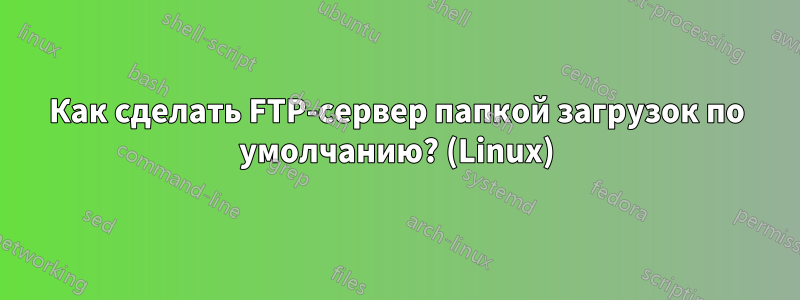 Как сделать FTP-сервер папкой загрузок по умолчанию? (Linux)