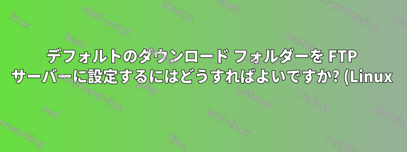 デフォルトのダウンロード フォルダーを FTP サーバーに設定するにはどうすればよいですか? (Linux)