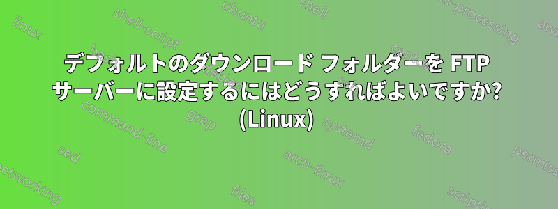 デフォルトのダウンロード フォルダーを FTP サーバーに設定するにはどうすればよいですか? (Linux)