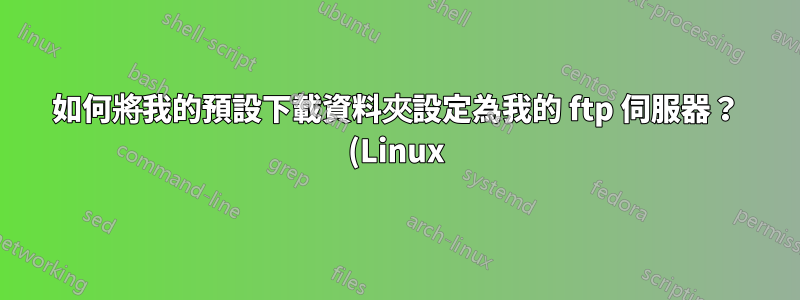 如何將我的預設下載資料夾設定為我的 ftp 伺服器? (Linux)
