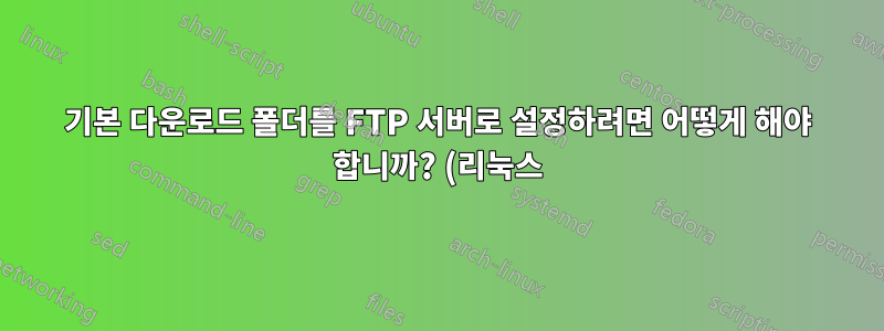 기본 다운로드 폴더를 FTP 서버로 설정하려면 어떻게 해야 합니까? (리눅스)