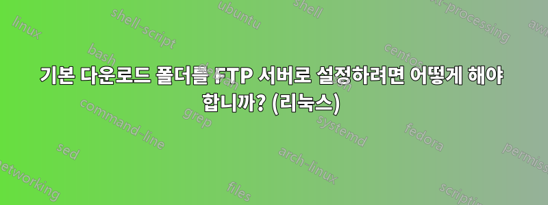 기본 다운로드 폴더를 FTP 서버로 설정하려면 어떻게 해야 합니까? (리눅스)