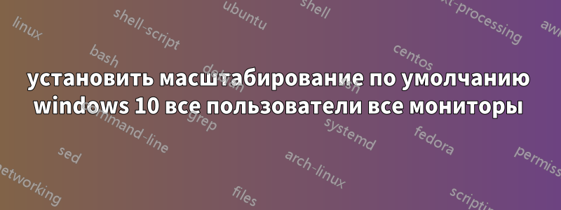 установить масштабирование по умолчанию windows 10 все пользователи все мониторы