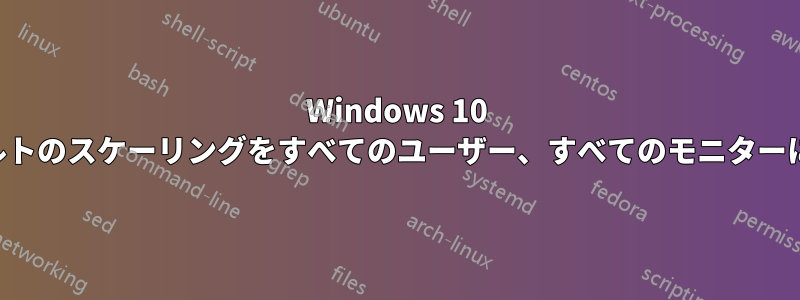 Windows 10 のデフォルトのスケーリングをすべてのユーザー、すべてのモニターに設定する