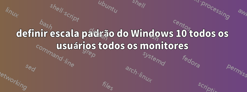 definir escala padrão do Windows 10 todos os usuários todos os monitores