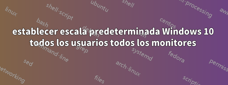 establecer escala predeterminada Windows 10 todos los usuarios todos los monitores