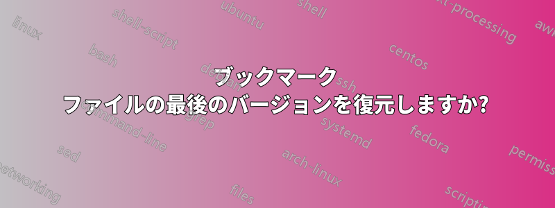 ブックマーク ファイルの最後のバージョンを復元しますか?