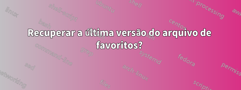 Recuperar a última versão do arquivo de favoritos?