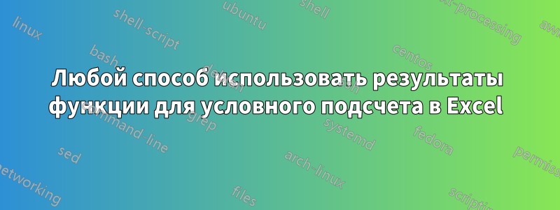 Любой способ использовать результаты функции для условного подсчета в Excel 