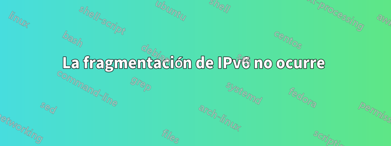 La fragmentación de IPv6 no ocurre