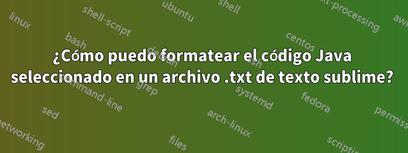 ¿Cómo puedo formatear el código Java seleccionado en un archivo .txt de texto sublime?