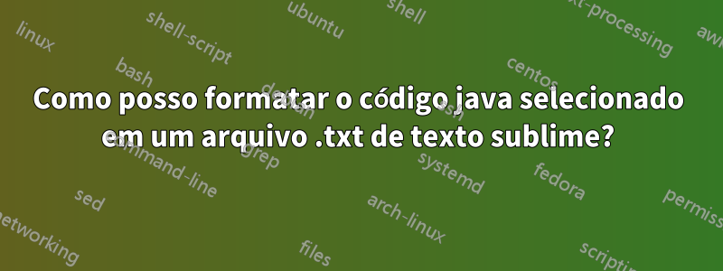 Como posso formatar o código java selecionado em um arquivo .txt de texto sublime?