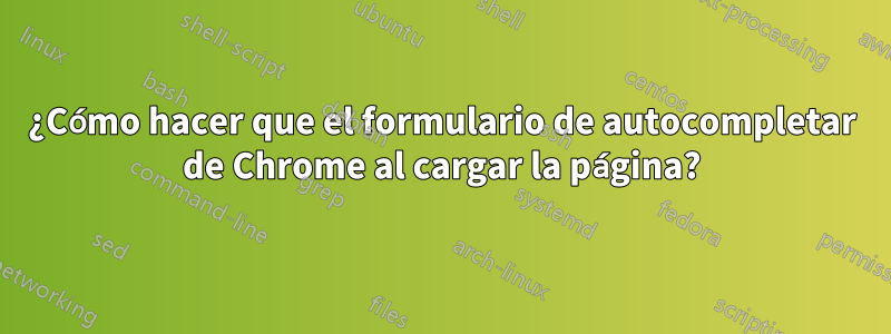 ¿Cómo hacer que el formulario de autocompletar de Chrome al cargar la página?