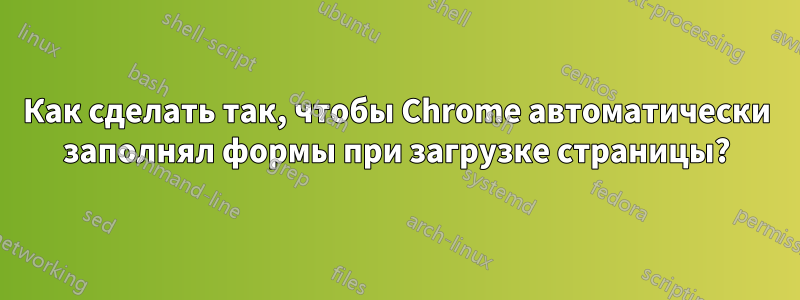 Как сделать так, чтобы Chrome автоматически заполнял формы при загрузке страницы?