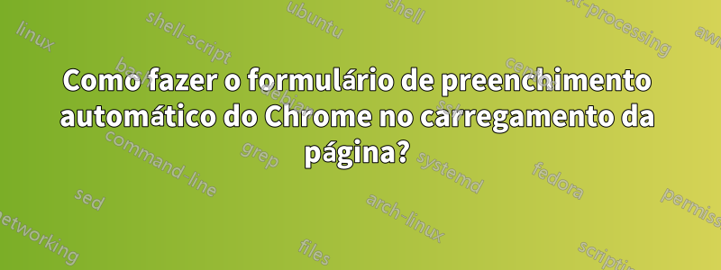 Como fazer o formulário de preenchimento automático do Chrome no carregamento da página?