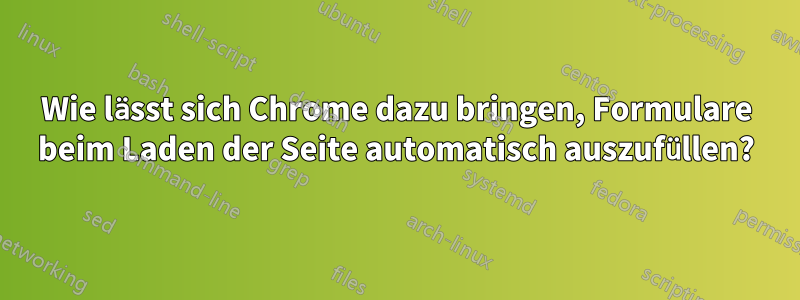 Wie lässt sich Chrome dazu bringen, Formulare beim Laden der Seite automatisch auszufüllen?