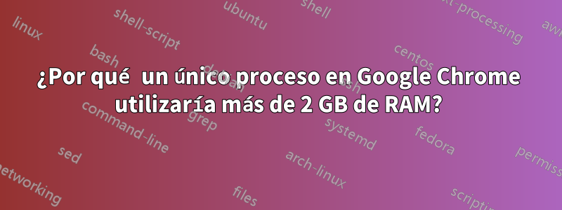 ¿Por qué un único proceso en Google Chrome utilizaría más de 2 GB de RAM?