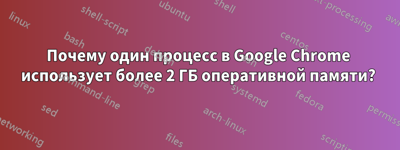 Почему один процесс в Google Chrome использует более 2 ГБ оперативной памяти?