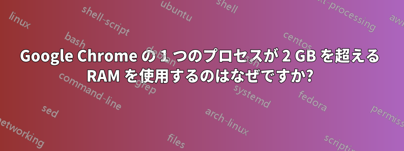 Google Chrome の 1 つのプロセスが 2 GB を超える RAM を使用するのはなぜですか?