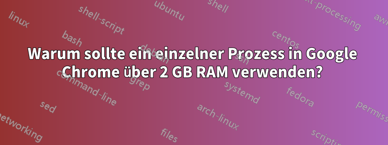 Warum sollte ein einzelner Prozess in Google Chrome über 2 GB RAM verwenden?