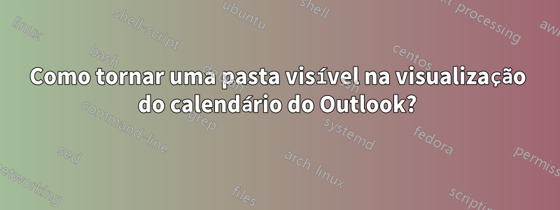 Como tornar uma pasta visível na visualização do calendário do Outlook?