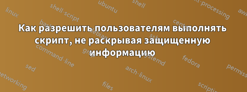 Как разрешить пользователям выполнять скрипт, не раскрывая защищенную информацию