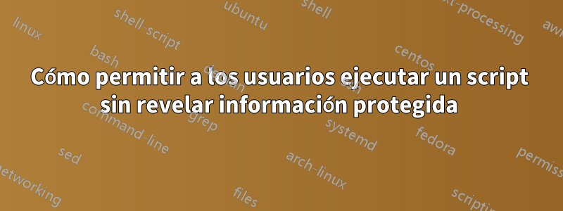 Cómo permitir a los usuarios ejecutar un script sin revelar información protegida