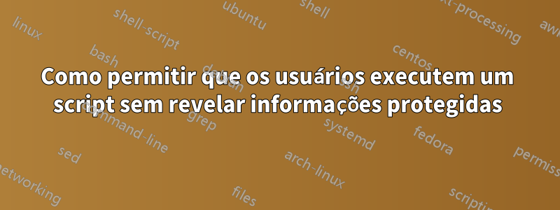 Como permitir que os usuários executem um script sem revelar informações protegidas