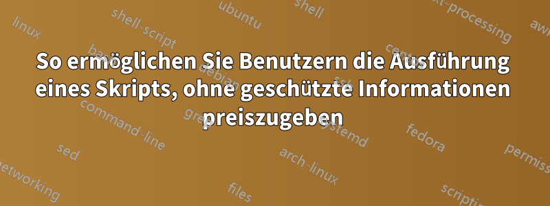 So ermöglichen Sie Benutzern die Ausführung eines Skripts, ohne geschützte Informationen preiszugeben