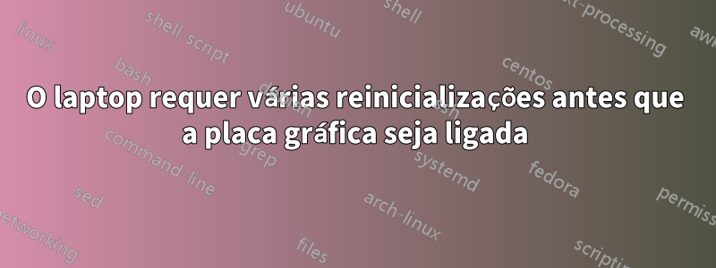 O laptop requer várias reinicializações antes que a placa gráfica seja ligada