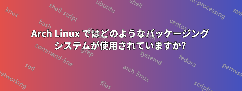 Arch Linux ではどのようなパッケージング システムが使用されていますか?