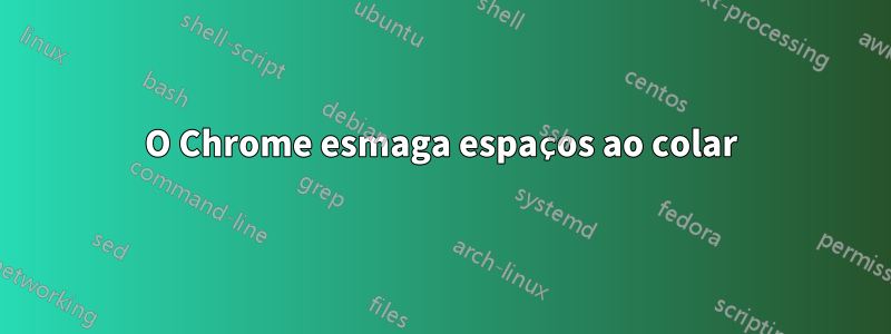 O Chrome esmaga espaços ao colar