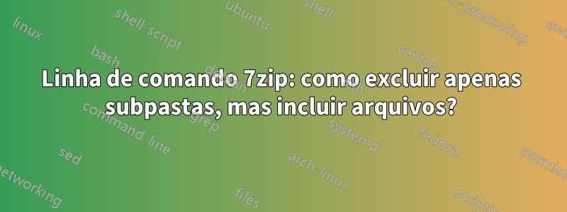 Linha de comando 7zip: como excluir apenas subpastas, mas incluir arquivos?