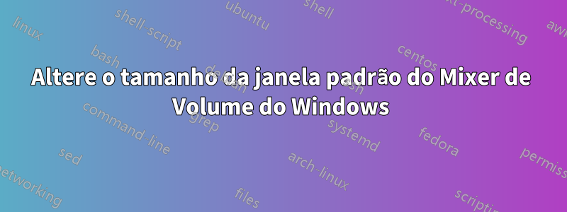 Altere o tamanho da janela padrão do Mixer de Volume do Windows