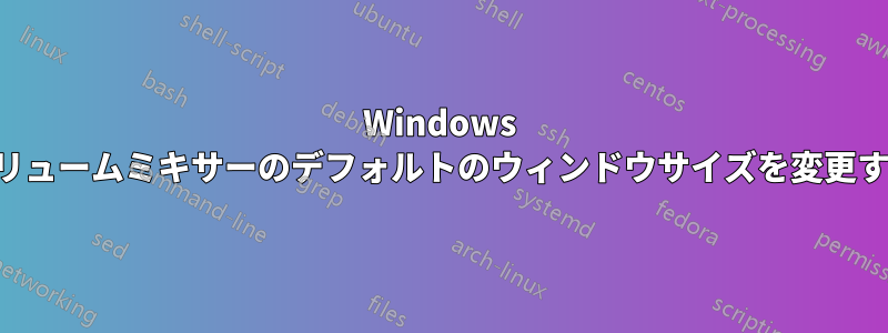 Windows ボリュームミキサーのデフォルトのウィンドウサイズを変更する