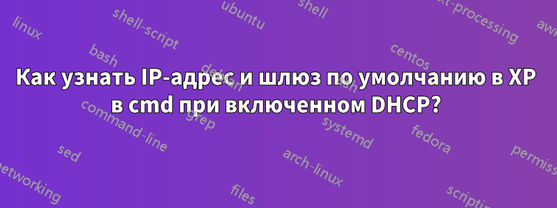 Как узнать IP-адрес и шлюз по умолчанию в XP в cmd при включенном DHCP?