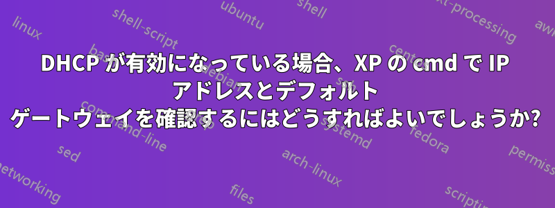 DHCP が有効になっている場合、XP の cmd で IP アドレスとデフォルト ゲートウェイを確認するにはどうすればよいでしょうか?