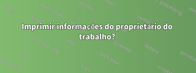 Imprimir informações do proprietário do trabalho?