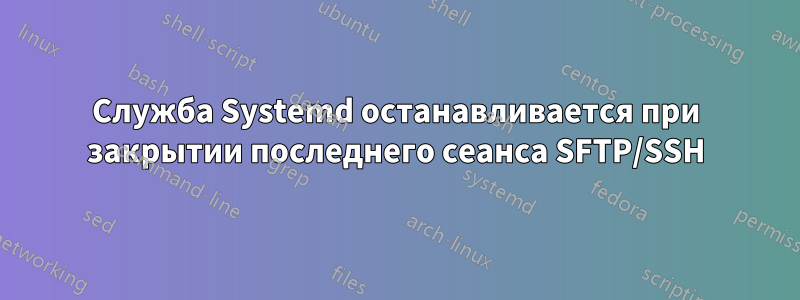 Служба Systemd останавливается при закрытии последнего сеанса SFTP/SSH