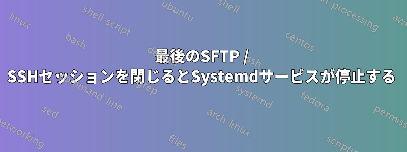 最後のSFTP / SSHセッションを閉じるとSystemdサービスが停止する