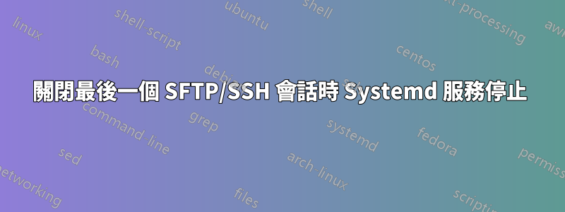 關閉最後一個 SFTP/SSH 會話時 Systemd 服務停止