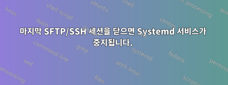 마지막 SFTP/SSH 세션을 닫으면 Systemd 서비스가 중지됩니다.