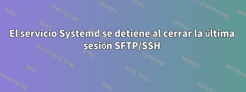 El servicio Systemd se detiene al cerrar la última sesión SFTP/SSH