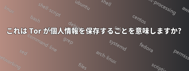 これは Tor が個人情報を保存することを意味しますか?