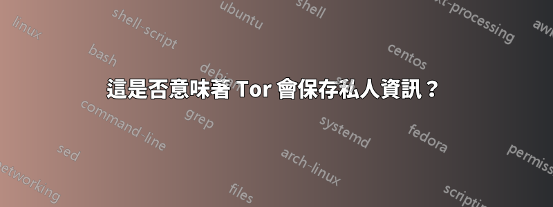 這是否意味著 Tor 會保存私人資訊？